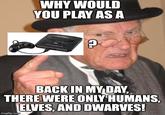 WHY WOULD YOU PLAY AS A טי BACK IN MY DAY, THERE WERE ONLY HUMANS, ELVES, AND DWARVES! imgflip.com