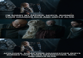 I'M SORRY MY FATHER, AERYS, BURNED YOUR GRANDPA RICK AND UNCLE ALIVE APOLOGIES, SORRY YOUR GRANDFATHER AERYS BURNED YOUR OTHER GRANDFATHER, RICK, AND UNCLE ALIVE