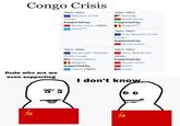 Congo Crisis 1960-1963: 1960-1963: Republic of the Katanga Congo South Kasai Supported by: Supported by: Soviet Union (1960) ONUC[a] Belgium [b] 1960-1962: Free Republic of the 1963-1965: Democratic Republic of the Congo United States Belgium Congo Supported by: Soviet Union 1963-1965: Kwilu and Simba rebels Supported by: Soviet Union Dude who are we even supporting Supported by: China ONUC (1964) Cuba I don't know *R ៩ គ 2