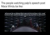 The people watching palpi's speech post Mace Windu be like: Ahh hell yeah, this guy definitely doesn't seem evil in any way shape or form. I totally trust him to make a great society where everyone has a say in how our government is run!
