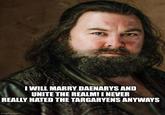 I WILL MARRY DAENARYS AND UNITE THE REALM! I NEVER REALLY HATED THE TARGARYENS ANYWAYS imgflip.com