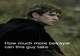 How much more betrayal can this guy take