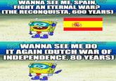 WANNA SEE ME, SPAIN, & FIGHT AN ETERNAL WAR? (THE RECONQUISTA, 600 YEARS) WANNA SEE ME DO IT AGAIN (DUTCH WAR OF INDEPENDENCE, 80 YEARS)
