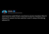 PAUL @RAVENSCOON someone said that cranberry juice tastes like it doesn't want to be wet & i can't stop thinking about it