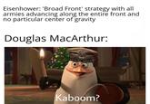 Eisenhower: 'Broad Front' strategy with all armies advancing along the entire front and no particular center of gravity Douglas MacArthur: Kaboom?