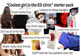 "Coolest girl in the ED clinic" starter pack PAINT 10-1 Life Great handwriting bearning Lonely AND THE Listens to these bangers LANALENET Still has all of her hair 7 can think clearly So now by radily Ца BORN TO DIE Diet ke Sneaks these bad bois in Luckies UCKY Knows tons of tips and tricks TRIKE Makes really close friends AMERI SPIRIT Or RED 100s AN AMERICAN GRIGINAL Staff hate her but patients love her
