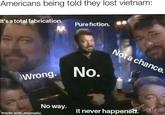 Americans being told they lost vietnam: It's a total fabrication. Pure fiction. Wrong. No. Not a chance. No way. It never happened. Scifi made with mematic