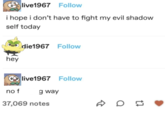 live1967 Follow i hope i don't have to fight my evil shadow self today Adie1967 Follow hey live1967 Follow no f g way 37,069 notes B 0