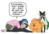 P-P-PLEASE... DON'T STAND UP... DON'T BE LIKE THE LAST ONE, PLEASE.....