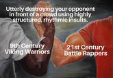 Utterly destroying your opponent in front of a crowd using highly structured, rhythmic insults. 9th Century Viking Warriors 21st Century Battle Rappers