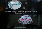 You're really gonna die for some Guardsmen? Someone is...