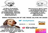 If Ben Franklin were alive today, his views on immigrants' ability to assimilate would make him a Noooooo! Ben was a scientist and rationalist! He was a child of the Enlightenment! He'd be a Republican! Democrat! BEN FRANKLIN IF HE WAS ALIVE IN 2026 ☛ OnlyFans P--- BRAZZERS hub H--------! What spectacular wonders exist in this new age of imgflip.com 2026! tinder Reels