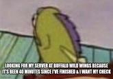 LOOKING FOR MY SERVER AT BUFFALO WILD WINGS BECAUSE IT'S BEEN 40 MINUTES SINCE I'VE FINISHED & I WANT MY CHECK imgflip.com