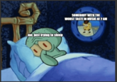me, just trying to sleep SOMEBODY WITH THE WORST TASTE IN MUSIC AT 2 AM