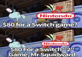 " GALLEY GRUB K PATTY...01.00 Tv....101.99 3.99 1.00 KE.. OLE 1.50 EAL. 2.00 NintendoⓇ $80 for a Switch game? KISSCARTOON " GALLEY GRUB K PATTY...01.00 T....101.99 Nintendo 3.99 1.00 1.50 2.00 $80 For a Switch "2" Game, Mr Squidward.