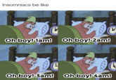 Insomniacs be like w/evan_lolz Oh boy! 1am! Oh boy! 2am! w/evan_lolz Oh boy! 3am! Oh boy! 4am! 2
