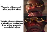 Theodore Roosevelt after getting shot: Theodore Roosevelt when a friend tries to stop him from giving a speech immediately after: u/-et37-