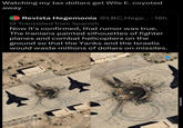 Watching my tax dollars get Wile E. coyoted away HEGEMOHI Revista Hegemonía @LBC_Hege.... 16h Translated from Spanish Now it's confirmed, that rumor was true. The Iranians painted silhouettes of fighter planes and combat helicopters on the ground so that the Yanks and the Israelis would waste millions of dollars on missiles.