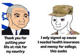 Thank you for putting your life at risk for my country I only signed up cause I needed health insurance and money for college, this sucks