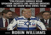 "POLITICIANS SHOULD WEAR SPONSOR JACKETS LIKE NASCAR DRIVERS - THEN WE KNOW WHO OWNS THEM.' CANTOR JPMorgan AL Palantir BAYER VA Raytheon Pfizer BOEING BLACK Chevron Chevron Google ROBIN WILLIAMS