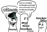 look man he helped me through a very tough time so he means a lot to LOVE GENOCIDE GENOCIDEJ me okay you just gotta 10 respect it. is 10 Niels Bohr (cool) Werner Himmler Heisenberg