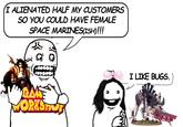 I ALIENATED HALF MY CUSTOMERS SO YOU COULD HAVE FEMALE SPACE MARINES(ISH)!!! GAME ORKSHOP I LIKE BUGS.