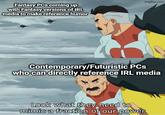 Fantasy PCs coming up with Fantasy versions of IRL media to make reference humor imgflip.com Contemporary/Futuristic PCs who can directly reference IRL media Look what they need to mimic a fraction of our power