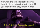 Me when the job application says I have to do an interview with their AI (clanker) before they'll talk to me: I don't talk to Separatist scum!