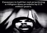 Cavemen in hell for not practicing a religion they predate by 2.5 million years.