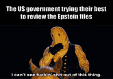 The US government trying their best to review the Epstein files I can't see f-----' s--- out of this thing.