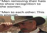 *Men removing their hats. to show recognition to the women. *Men to each other: This is enough. u/Khantlerpartesar