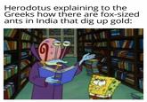 Herodotus explaining to the Greeks how there are fox-sized ants in India that dig up gold: