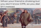 When your friend is choking but you don't know CPR, so you dial 911 instead. maflip.com Patience my blue friend