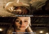 He was no dragon. gameofthronesscenes Fire cannot kill a dragon.