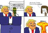=> □ SCHOOL pls no mr. trump think of the children DEATH BOOM! :(