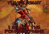 THAT'S RIGHT IDRANK THE POLYMORPHINE