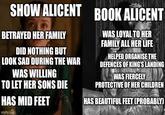 SHOW ALICENT BOOK ALICENT BETRAYED HER FAMILY DID NOTHING BUT LOOK SAD DURING THE WAR WAS WILLING TO LET HER SONS DIE HAS MID FEET imgflip.com WAS LOYAL TO HER FAMILY ALL HER LIFE HELPED ORGANISE THE DEFENCES OF KING'S LANDING WAS FIERCELY PROTECTIVE OF HER CHILDREN HAS BEAUTIFUL FEET (PROBABLY)