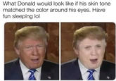 What Donald would look like if his skin tone matched the color around his eyes. Have fun sleeping lol
