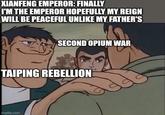 XIANFENG EMPEROR: FINALLY I'M THE EMPEROR HOPEFULLY MY REIGN WILL BE PEACEFUL UNLIKE MY FATHER'S SECOND OPIUM WAR TAIPING REBELLION imgflip.com