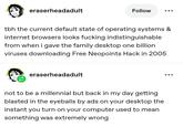eraserheadadult Follow ... tbh the current default state of operating systems & internet browsers looks f------ indistinguishable from when i gave the family desktop one billion viruses downloading Free Neopoints Hack in 2005 eraserheadadult not to be a millennial but back in my day getting blasted in the eyeballs by ads on your desktop the instant you turn on your computer used to mean something was extremely wrong