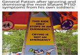 General Patton after ignoring and dismissing the most blatant PTSD symptoms from his own soldiers: 林 THIS RIDE ONLY STOPS IN AN EMERGENCY. CRYING IS NOT AN EMERGENCY