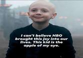 I can't believe HBO brought this joy into our lives. This kid is the apple of my eye.
