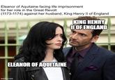 Eleanor of Aquitaine facing life imprisonment for her role in the Great Revolt (1173-1174) against her husband, King Henry II of England KING HENRY II OF ENGLAND ELEANOR OF AQUITAINE imgflip.com