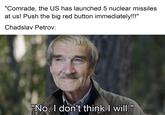"Comrade, the US has launched 5 nuclear missiles at us! Push the big red button immediately!!!" Chadslav Petrov: "No, I don't think I will."