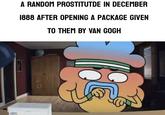 A RANDOM PROSTITUTDE IN DECEMBER 1888 AFTER OPENING A PACKAGE GIVEN TO THEM BY VAN GOGH