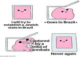 I will try to establish a Jewish state in Brazil * Goes to Brazil* OWLTURD.COM Captured by a tribe of cannibals Never again
