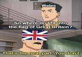 Wales So where do I fit into the flag of Great Britain? 龍 That's the neat part. You don't.