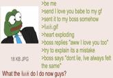 18 KB JPG >be me >send I love you babe to my gf >sent it to my boss somehow >.gif >heart exploding >boss replies "aww I love you too" >try to explain its a mistake >boss says "dont lie, Ive always felt the same" What the do I do now guys?