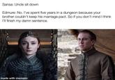 Sansa: Uncle sit down Edmure: No. I've spent five years in a dungeon because your brother couldn't keep his marriage pact. So if you don't mind I think I'll finish my damn sentence. made with mematic
