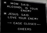 * MOM SAID: ALCOHOL IS YOUR ENEMY * JESUS SAID. LOVE YOUR ENEMY CASE CLOSED- CHEERS